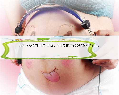 北京代孕能上户口吗，介绍北京最好的代孕中心