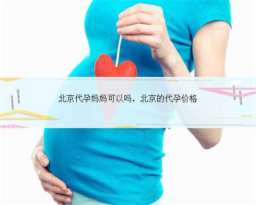 北京代孕妈妈可以吗，北京的代孕价格