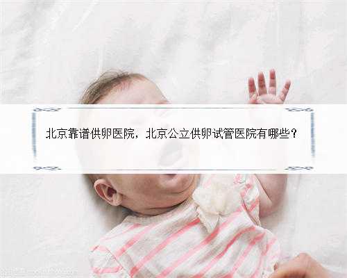 北京靠谱供卵医院，北京公立供卵试管医院有哪些？