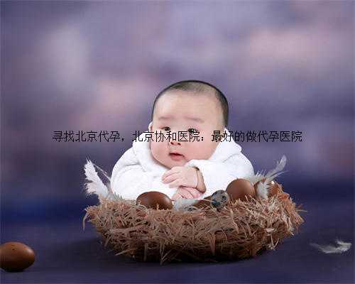 寻找北京代孕，北京协和医院：最好的做代孕医院