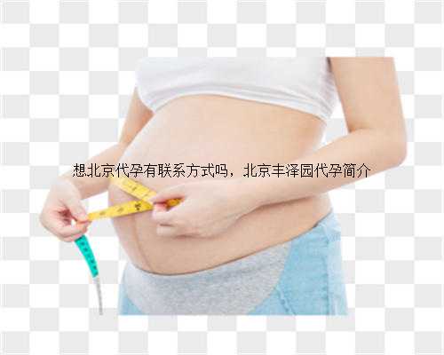 想北京代孕有联系方式吗，北京丰泽园代孕简介