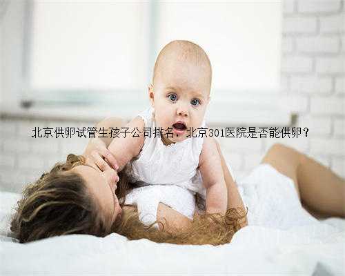 北京供卵试管生孩子公司排名，北京301医院是否能供卵？