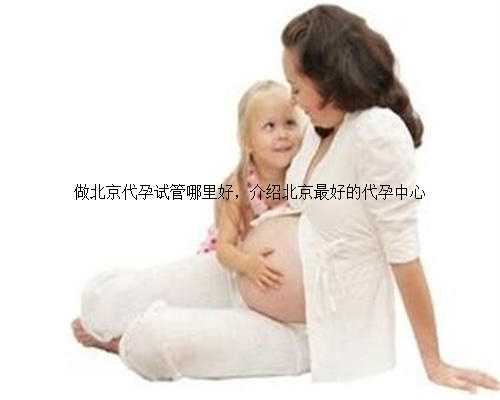 做北京代孕试管哪里好，介绍北京最好的代孕中心