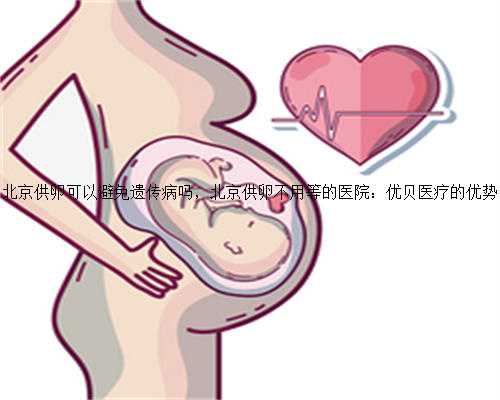 北京供卵可以避免遗传病吗，北京供卵不用等的医院：优贝医疗的优势