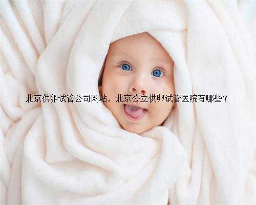 北京供卵试管公司网站，北京公立供卵试管医院有哪些？