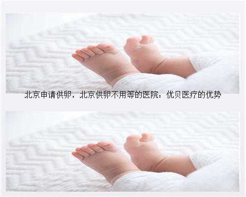 北京申请供卵，北京供卵不用等的医院：优贝医疗的优势