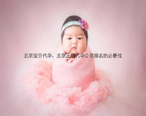 北京宝贝代孕，北京正规代孕公司排名的必要性