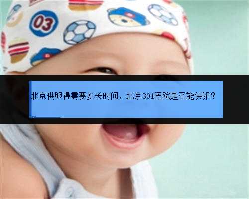 北京供卵得需要多长时间，北京301医院是否能供卵？