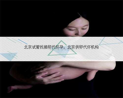 北京试管找捐卵代怀孕，北京供卵代怀机构