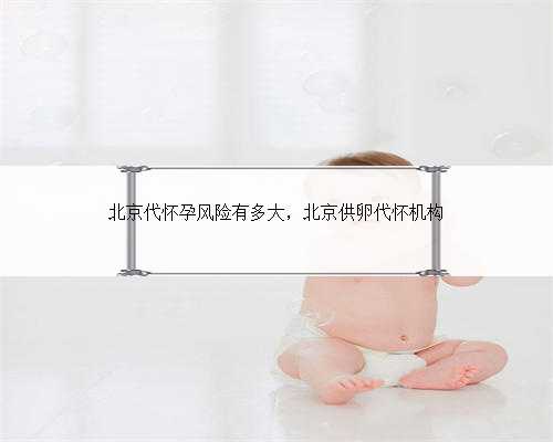 北京代怀孕风险有多大，北京供卵代怀机构