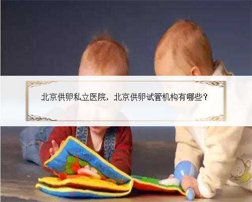 北京供卵私立医院，北京供卵试管机构有哪些？