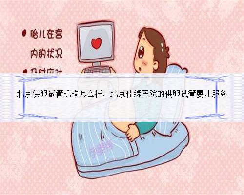 北京供卵试管机构怎么样，北京佳缘医院的供卵试管婴儿服务