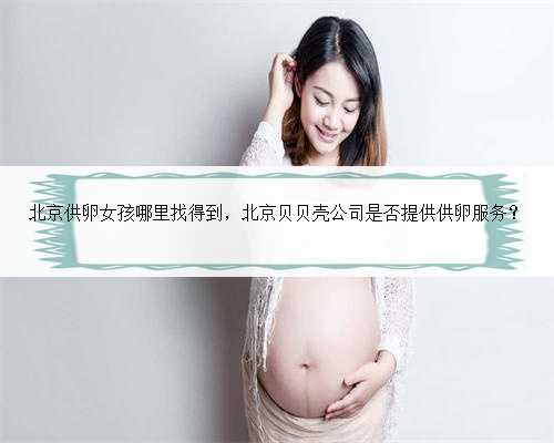北京供卵女孩哪里找得到，北京贝贝壳公司是否提供供卵服务？