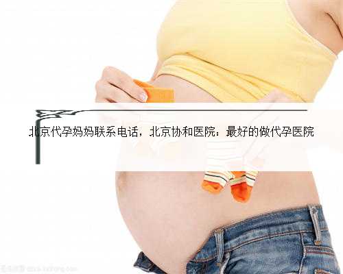 北京代孕妈妈联系电话，北京协和医院：最好的做代孕医院