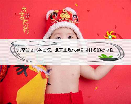 北京曼谷代孕医院，北京正规代孕公司排名的必要性