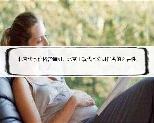 北京代孕价格咨询网，北京正规代孕公司排名的必要性