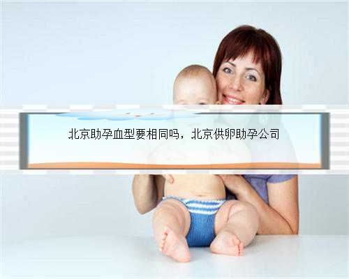 北京助孕血型要相同吗，北京供卵助孕公司