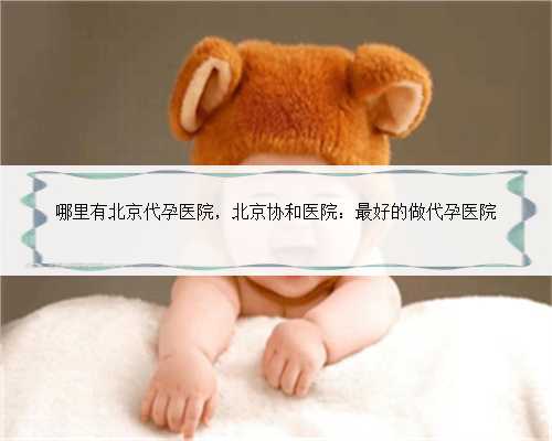 哪里有北京代孕医院，北京协和医院：最好的做代孕医院