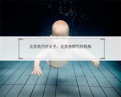 北京找代怀女子，北京供卵代怀机构
