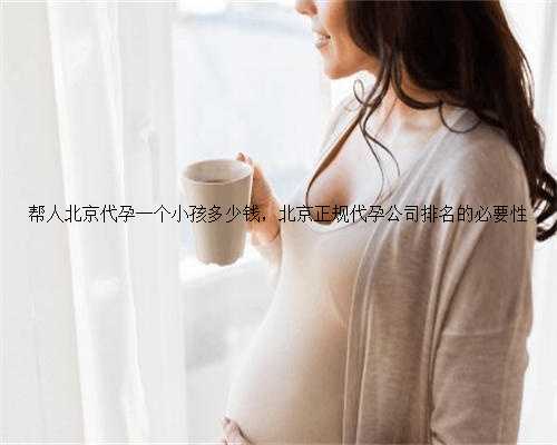 帮人北京代孕一个小孩多少钱，北京正规代孕公司排名的必要性