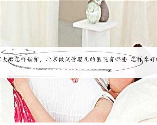 北京大龄怎样借卵，北京做试管婴儿的医院有哪些 怎样养好卵子