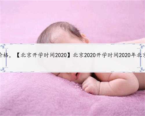提供北京代孕价格，【北京开学时间2020】北京2020开学时间2020年北京什么时候开
