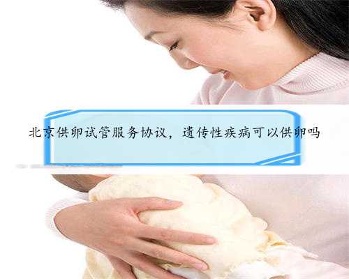 北京供卵试管服务协议，遗传性疾病可以供卵吗