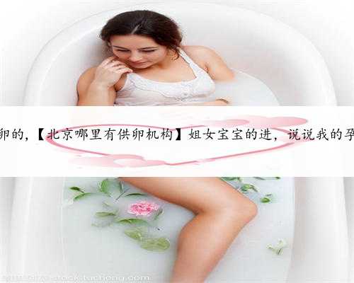 北京哪里有供卵的,【北京哪里有供卵机构】姐女宝宝的进，说说我的孕期症状